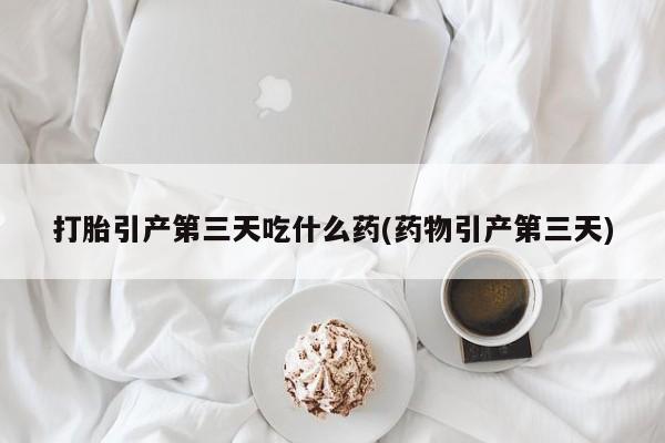 怀孕可以自己买药流吗打胎引产第三天吃什么药(药物引产第三天)