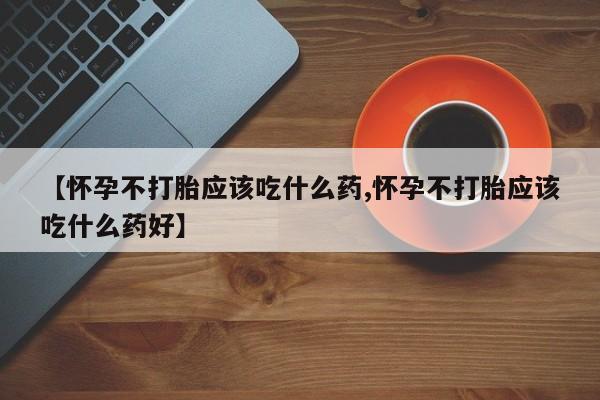 怀孕可以自己买药流吗【怀孕不打胎应该吃什么药,怀孕不打胎应该吃什么药好】