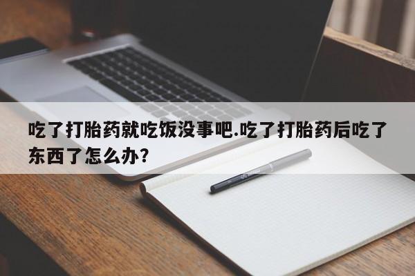 怀孕可以自己买药流吗吃了打胎药就吃饭没事吧.吃了打胎药后吃了东西了怎么办？