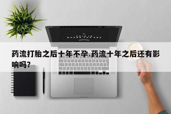 怀孕可以自己买药流吗药流打胎之后十年不孕.药流十年之后还有影响吗？