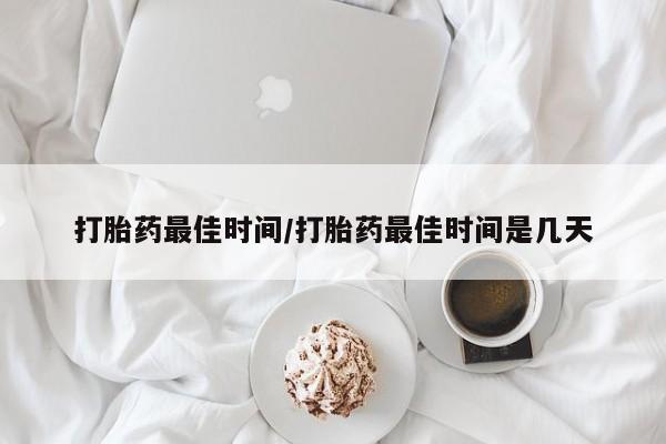 怀孕可以自己买药流吗打胎药最佳时间/打胎药最佳时间是几天