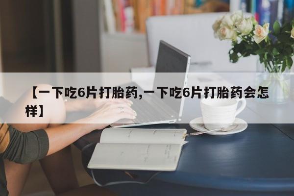 怀孕可以自己买药流吗【一下吃6片打胎药,一下吃6片打胎药会怎样】