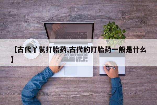 怀孕可以自己买药流吗【古代丫鬟打胎药,古代的打胎药一般是什么】