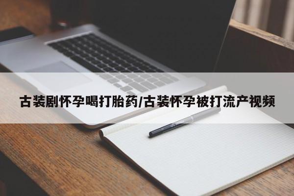 怀孕可以自己买药流吗古装剧怀孕喝打胎药/古装怀孕被打流产视频