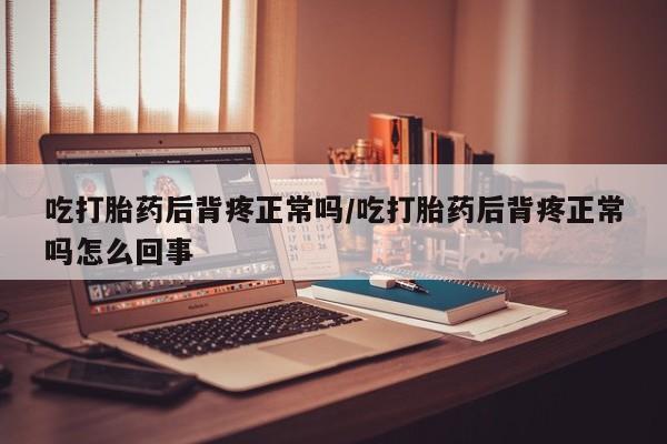 怀孕可以自己买药流吗吃打胎药后背疼正常吗/吃打胎药后背疼正常吗怎么回事
