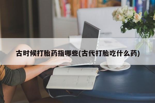 怀孕可以自己买药流吗古时候打胎药指哪些(古代打胎吃什么药)