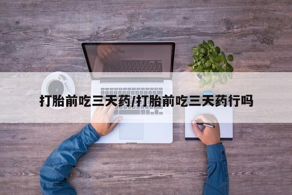 怀孕可以自己买药流吗打胎前吃三天药/打胎前吃三天药行吗