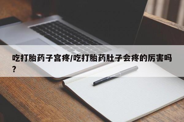 怀孕可以自己买药流吗吃打胎药子宫疼/吃打胎药肚子会疼的厉害吗?