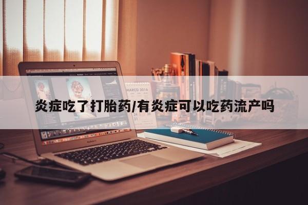 怀孕可以自己买药流吗炎症吃了打胎药/有炎症可以吃药流产吗