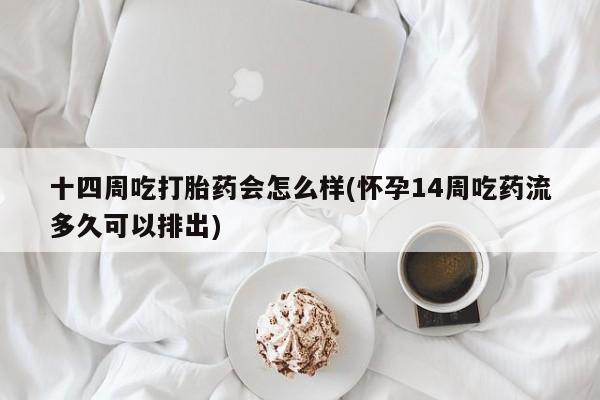 怀孕可以自己买药流吗十四周吃打胎药会怎么样(怀孕14周吃药流多久可以排出)