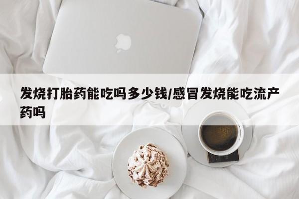 怀孕可以自己买药流吗发烧打胎药能吃吗多少钱/感冒发烧能吃流产药吗
