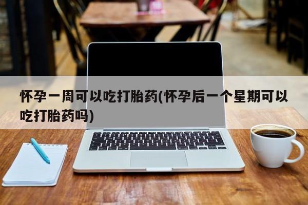 怀孕可以自己买药流吗怀孕一周可以吃打胎药(怀孕后一个星期可以吃打胎药吗)