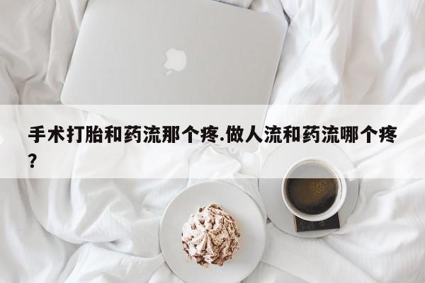 怀孕可以自己买药流吗手术打胎和药流那个疼.做人流和药流哪个疼？