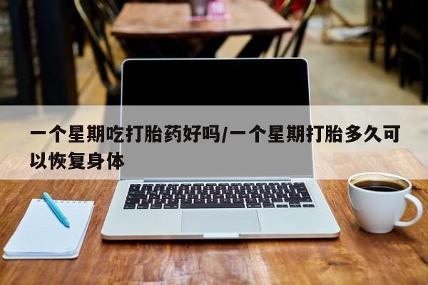 怀孕可以自己买药流吗一个星期吃打胎药好吗/一个星期打胎多久可以恢复身体