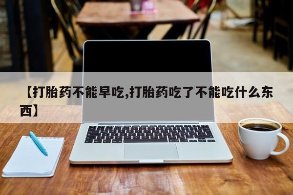怀孕可以自己买药流吗【打胎药不能早吃,打胎药吃了不能吃什么东西】