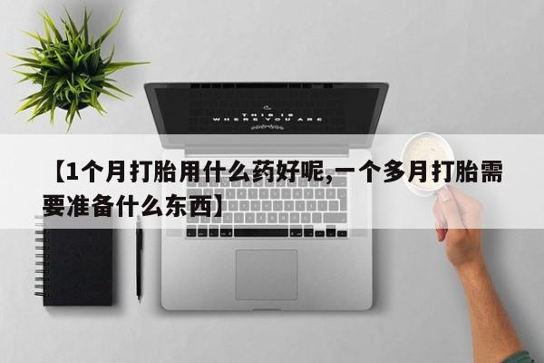 怀孕可以自己买药流吗【1个月打胎用什么药好呢,一个多月打胎需要准备什么东西】