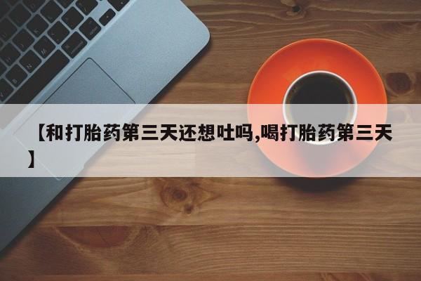 怀孕可以自己买药流吗【和打胎药第三天还想吐吗,喝打胎药第三天】
