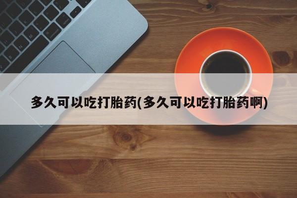 怀孕可以自己买药流吗多久可以吃打胎药(多久可以吃打胎药啊)