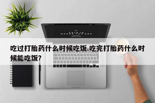 怀孕可以自己买药流吗吃过打胎药什么时候吃饭.吃完打胎药什么时候能吃饭？