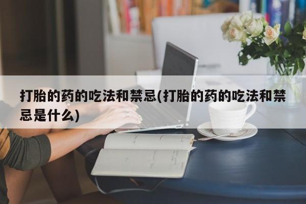 怀孕可以自己买药流吗打胎的药的吃法和禁忌(打胎的药的吃法和禁忌是什么)