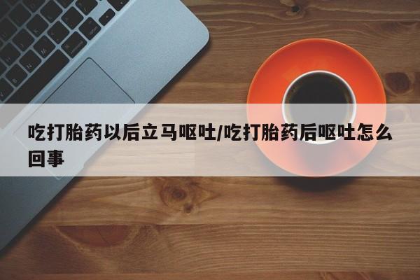 怀孕可以自己买药流吗吃打胎药以后立马呕吐/吃打胎药后呕吐怎么回事