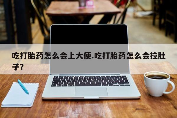 怀孕可以自己买药流吗吃打胎药怎么会上大便.吃打胎药怎么会拉肚子？