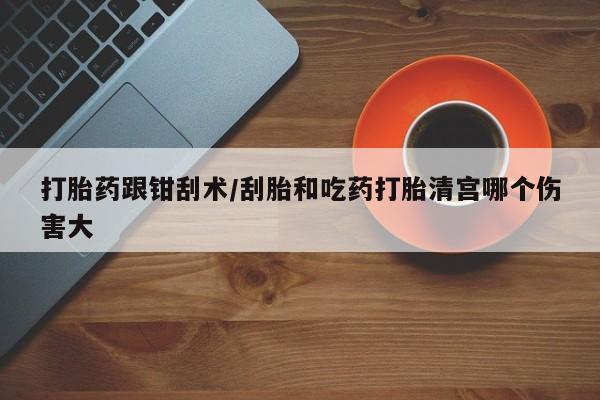 怀孕可以自己买药流吗打胎药跟钳刮术/刮胎和吃药打胎清宫哪个伤害大