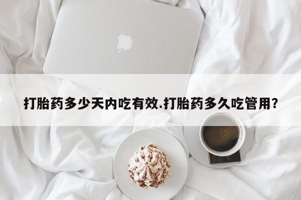 怀孕可以自己买药流吗打胎药多少天内吃有效.打胎药多久吃管用？