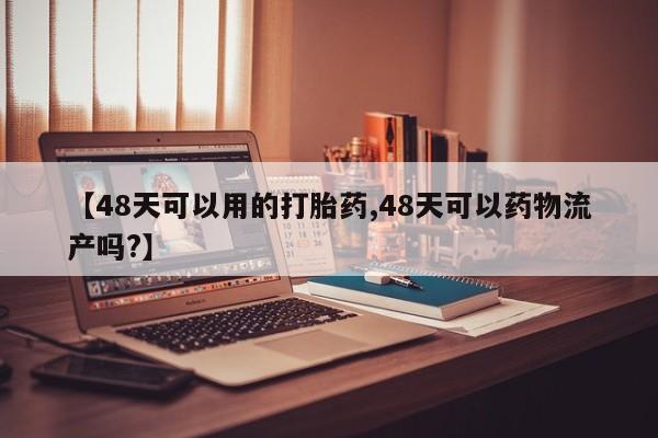 怀孕可以自己买药流吗【48天可以用的打胎药,48天可以药物流产吗?】