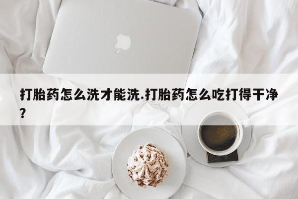 怀孕可以自己买药流吗打胎药怎么洗才能洗.打胎药怎么吃打得干净？