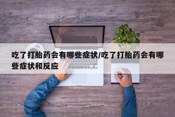 怀孕可以自己买药流吗吃了打胎药会有哪些症状/吃了打胎药会有哪些症状和反应