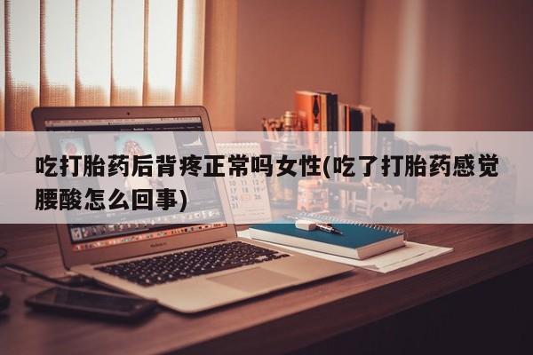 怀孕可以自己买药流吗吃打胎药后背疼正常吗女性(吃了打胎药感觉腰酸怎么回事)