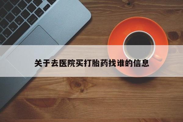 怀孕可以自己买药流吗关于去医院买打胎药找谁的信息