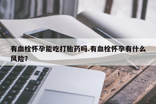 怀孕可以自己买药流吗有血栓怀孕能吃打胎药吗.有血栓怀孕有什么风险？
