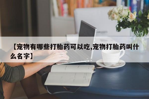 怀孕可以自己买药流吗【宠物有哪些打胎药可以吃,宠物打胎药叫什么名字】